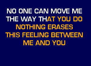 NO ONE CAN MOVE ME
THE WAY THAT YOU DO
NOTHING ERASES
THIS FEELING BETWEEN
ME AND YOU