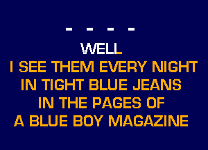 WELL
I SEE THEM EVERY NIGHT
IN TIGHT BLUE JEANS
IN THE PAGES OF
A BLUE BOY MAGAZINE