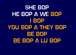 SHE BOP
HE BOP A WE BOP
I BOP
YOU BOP A THEY BOP
BE BOP
BE BOP A LU BOP