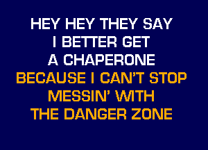HEY HEY THEY SAY
I BETTER GET
A CHAPERONE
BECAUSE I CAN'T STOP
MESSIN' WITH
THE DANGER ZONE