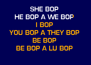 SHE BOP
HE BOP A WE BOP
I BOP
YOU BOP A THEY BOP
BE BOP
BE BOP A LU BOP