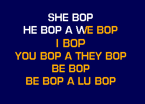 SHE BOP
HE BOP A WE BOP
I BOP
YOU BOP A THEY BOP
BE BOP
BE BOP A LU BOP