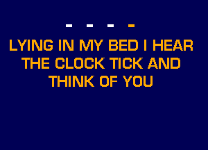 LYING IN MY BED I HEAR
THE BLOCK TICK AND
THINK OF YOU