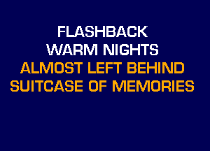 FLASHBACK
WARM NIGHTS
ALMOST LEFT BEHIND
SUITCASE 0F MEMORIES