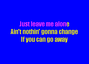 Just leave me alone
Ain't nothin' gonna change

IWOU can 90 away