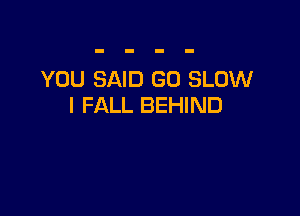 YOU SAID GO SLOW
I FALL BEHIND