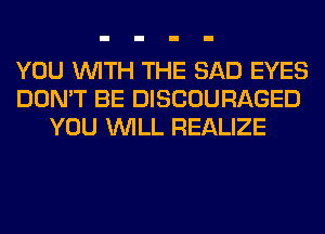 YOU WITH THE SAD EYES
DON'T BE DISCOURAGED
YOU WILL REALIZE