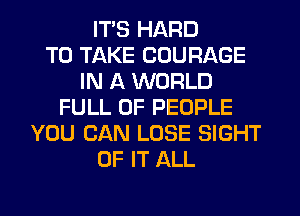 ITS HARD
TO TAKE COURAGE
IN A WORLD
FULL OF PEOPLE
YOU CAN LOSE SIGHT
OF IT ALL