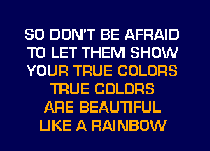 SD DON'T BE AFRAID
TO LET THEM SHOW
YOUR TRUE COLORS
TRUE COLORS
ARE BEAUTIFUL
LIKE A RAINBOW