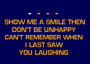 SHOW ME A SMILE THEN

DON'T BE UNHAPPY
CAN'T REMEMBER VUHEN

I LAST SAW
YOU LAUGHING