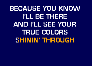 BECAUSE YOU KNOW
PLL BE THERE
AND PLL SEE YOUR
TRUE COLORS
SHININ' THROUGH