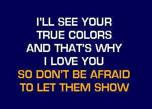 PLL SEE YOUR
TRUE COLORS
AND THAT'S WHY
I LOVE YOU
SO DON'T BE AFRAID
TO LET THEM SHOW