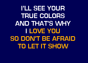I'LL SEE YOUR
TRUE COLORS
AND THATS WHY
I LOVE YOU
SO DON'T BE AFRAID
TO LET IT SHOW