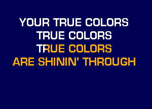 YOUR TRUE COLORS
TRUE COLORS
TRUE COLORS

ARE SHINIM THROUGH