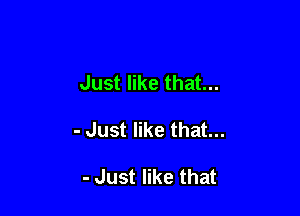 Just like that...

- Just like that...

- Just like that