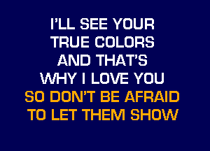 I'LL SEE YOUR
TRUE COLORS
AND THAT'S
WHY I LOVE YOU
SO DON'T BE AFRAID
TO LET THEM SHOW