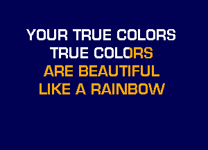 YOUR TRUE COLORS
TRUE COLORS
ARE BEAUTIFUL
LIKE A RAINBOW
