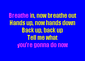 Breathe in. HOW breathe out
Hands UD. HOW hands HOW
Back UD, hack UD
T8 me what
UOU'IB gonna I10 HOW