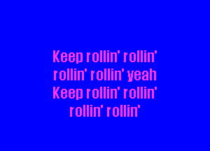 Keen rollin' rollin'

rollin' rollin' U83
KBBD rollin' IOIIiIT
rollin' rollin'