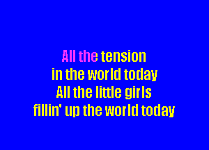 All the IBHSiUH
in the WOI'IEI IOUBU

11 the little girls
fillin' UH the world today