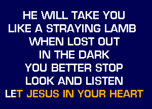 HE WILL TAKE YOU
LIKE A STRAYING LAMB
WHEN LOST OUT
IN THE DARK
YOU BETTER STOP

LOOK AND LISTEN
LET JESUS IN YOUR HEART