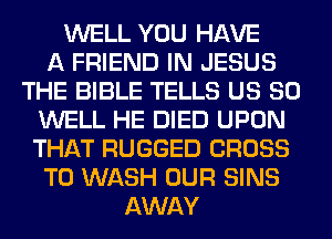 WELL YOU HAVE
A FRIEND IN JESUS
THE BIBLE TELLS US 80
WELL HE DIED UPON
THAT RUGGED CROSS
T0 WASH OUR SINS
AWAY
