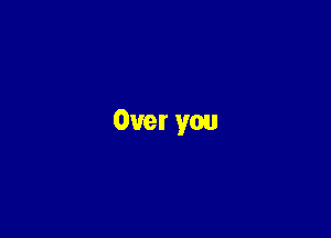 Over you