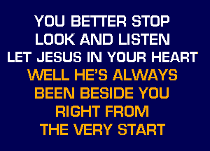 YOU BETTER STOP

LOOK AND LISTEN
LET JESUS IN YOUR HEART

WELL HE'S ALWAYS
BEEN BESIDE YOU
RIGHT FROM
THE VERY START