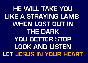 HE WILL TAKE YOU
LIKE A STRAYING LAMB
WHEN LOST OUT IN
THE DARK
YOU BETTER STOP

LOOK AND LISTEN
LET JESUS IN YOUR HEART