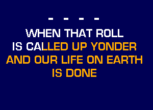 WHEN THAT ROLL
IS CALLED UP YONDER
AND OUR LIFE ON EARTH
IS DONE