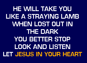 HE WILL TAKE YOU
LIKE A STRAYING LAMB
WHEN LOST OUT IN
THE DARK
YOU BETTER STOP

LOOK AND LISTEN
LET JESUS IN YOUR HEART