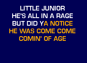 LITI'LE JUNIOR
HE'S ALL IN A RAGE
BUT DID YA NOTICE

HE WAS COME COME

COMIM OF AGE