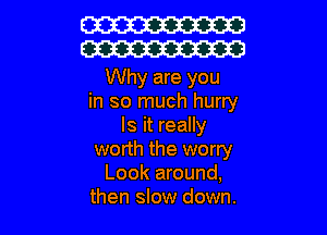 W
W

Why are you
in so much hurry

Is it really
worth the worry
Look around,
then slow down.