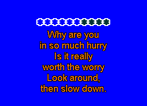 W

Why are you
in so much hurry

Is it really
worth the worry
Look around,
then slow down.