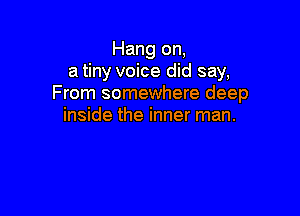Hang on,
a tiny voice did say,
From somewhere deep

inside the inner man.
