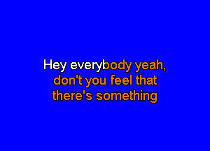 Hey everybody yeah,

don't you feel that
there's something