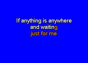 If anything is anywhere
and waiting

just for me