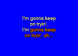 I'm gonna keep
on tryin',

I'm gonna keep
on tryin', ah...