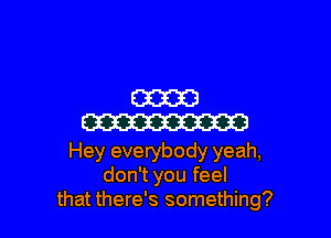 E33323

CW

Hey everybody yeah,
don't you feel
that there's something?