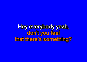 Hey everybody yeah,

don't you feel
that there's something?