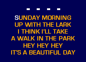 SUNDAY MORNING
UP WITH THE LARK
I THINK I'LL TAKE
A WALK IN THE PARK
HEY HEY HEY
IT'S A BEAUTIFUL DAY
