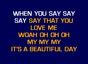 WHEN YOU SAY SAY
SAY SAY THAT YOU
LOVE ME
WOAH OH OH OH
MY MY MY
ITS A BEAUTIFUL DAY