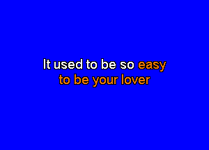 It used to be so easy

to be your lover