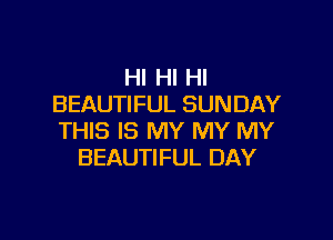 HI HI HI
BEAUTIFUL SUNDAY

THIS IS MY MY MY
BEAUTIFUL DAY