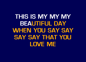 THIS IS MY MY MY
BEAUTIFUL DAY
WHEN YOU SAY SAY
SAY SAY THAT YOU
LOVE ME