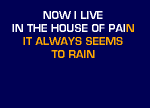 NOWI LIVE
IN THE HOUSE OF PAIN
IT ALWAYS SEEMS

T0 RAIN