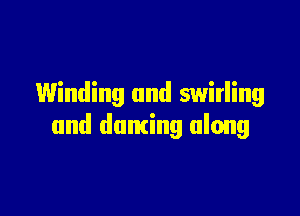 Winding and swirling

and dnming along