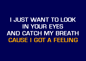 I JUST WANT TO LOOK
IN YOUR EYES
AND CATCH MY BREATH
CAUSE I GOT A FEELING