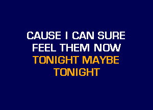 CAUSE I CAN SURE
FEEL THEM NOW

TONIGHT MAYBE
TONIGHT