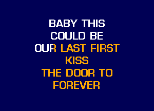 BABY THIS
COULD BE
OUR LAST FIRST

KISS
THE DOOR T0
FOREVER